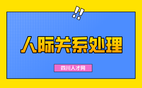 四川人才网：职场人际关系的原则包括哪些